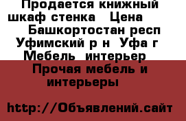 Продается книжный шкаф-стенка › Цена ­ 1 000 - Башкортостан респ., Уфимский р-н, Уфа г. Мебель, интерьер » Прочая мебель и интерьеры   